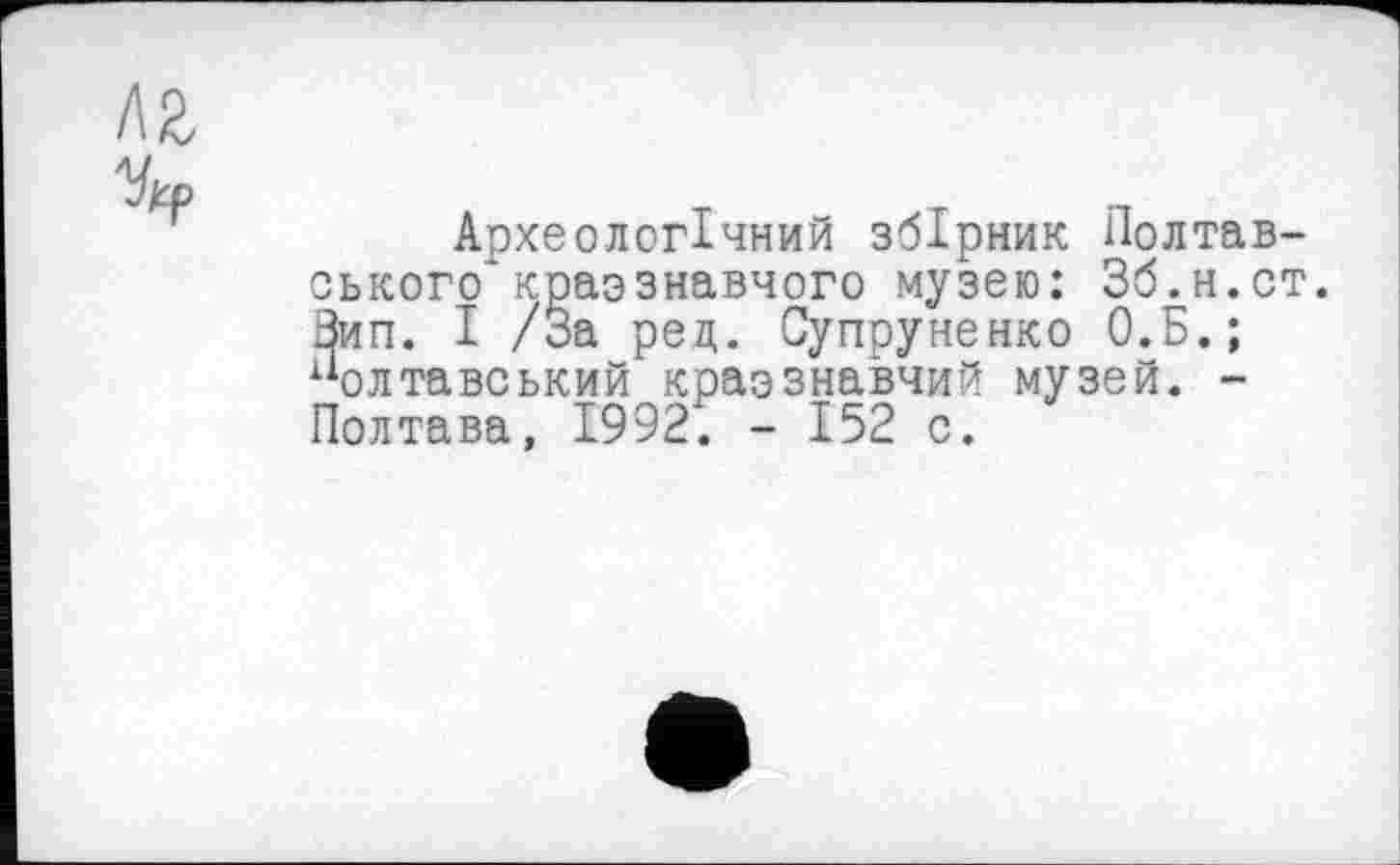 ﻿Археологічний збірник Полтавського* краознавчого музею: Зб.н.ст. Вип. І /За рец. Супруненко О.Б.; полтавський краззнавчий музей. -Полтава, 1992. - 152 с.